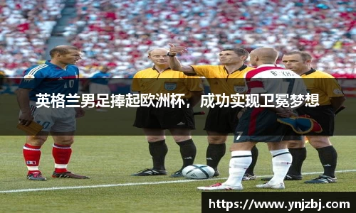 英格兰男足捧起欧洲杯，成功实现卫冕梦想